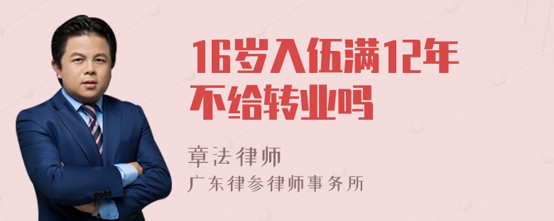 16岁入伍满12年不给转业吗