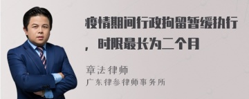 疫情期间行政拘留暂缓执行，时限最长为二个月