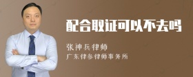 配合取证可以不去吗