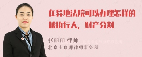 在异地法院可以办理怎样的被执行人，财产分割