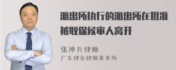 派出所执行的派出所在批准被取保候审人离开