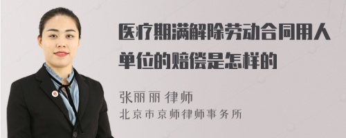 医疗期满解除劳动合同用人单位的赔偿是怎样的