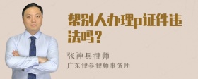 帮别人办理p证件违法吗？