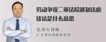 劳动争议二审法院通知法庭谈话是什么意思