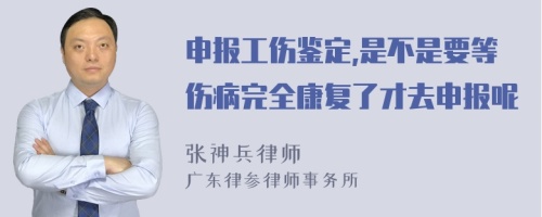 申报工伤鉴定,是不是要等伤病完全康复了才去申报呢