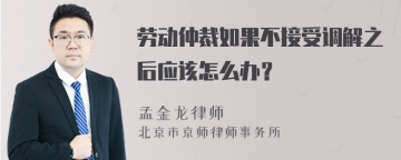 劳动仲裁如果不接受调解之后应该怎么办？