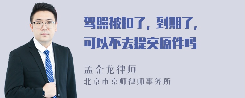 驾照被扣了, 到期了, 可以不去提交原件吗