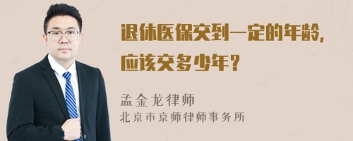 退休医保交到一定的年龄，应该交多少年？