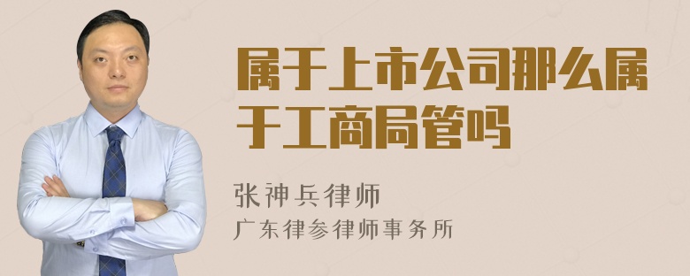 属于上市公司那么属于工商局管吗