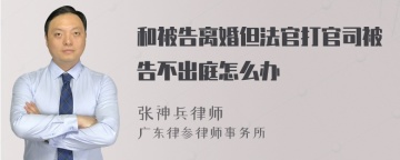 和被告离婚但法官打官司被告不出庭怎么办