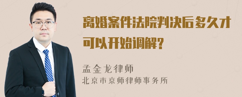 离婚案件法院判决后多久才可以开始调解?