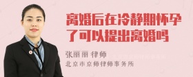 离婚后在冷静期怀孕了可以提出离婚吗