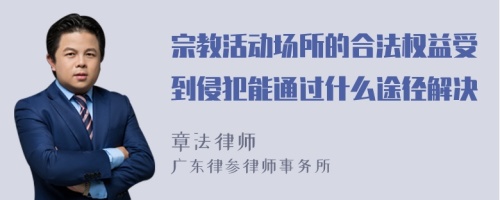 宗教活动场所的合法权益受到侵犯能通过什么途径解决