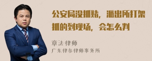 公安局没抓赌，派出所打架抓的到现场，会怎么判