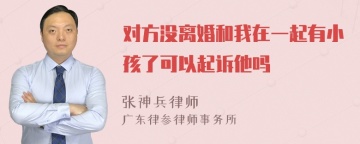 对方没离婚和我在一起有小孩了可以起诉他吗