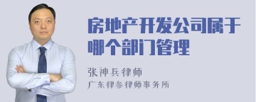 房地产开发公司属于哪个部门管理