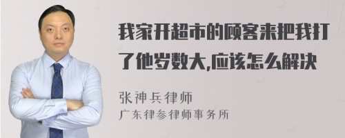 我家开超市的顾客来把我打了他岁数大,应该怎么解决