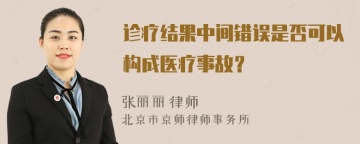 诊疗结果中间错误是否可以构成医疗事故？