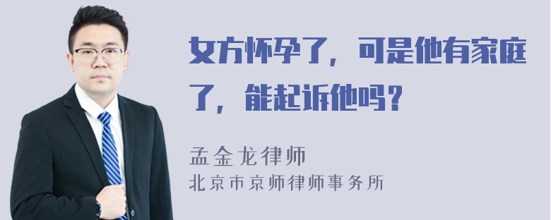 女方怀孕了，可是他有家庭了，能起诉他吗？