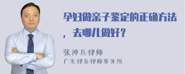 孕妇做亲子鉴定的正确方法，去哪儿做好？