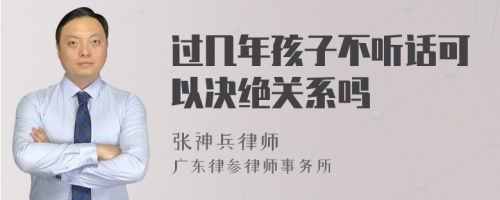 过几年孩子不听话可以决绝关系吗