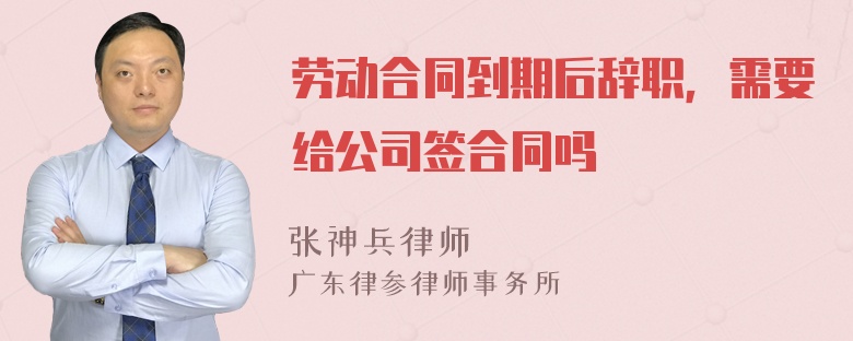 劳动合同到期后辞职，需要给公司签合同吗