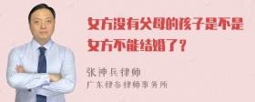 女方没有父母的孩子是不是女方不能结婚了？