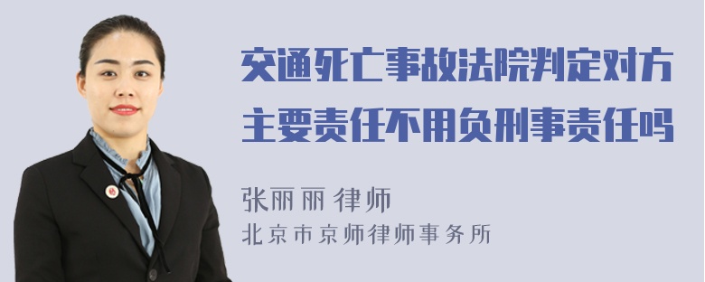 交通死亡事故法院判定对方主要责任不用负刑事责任吗