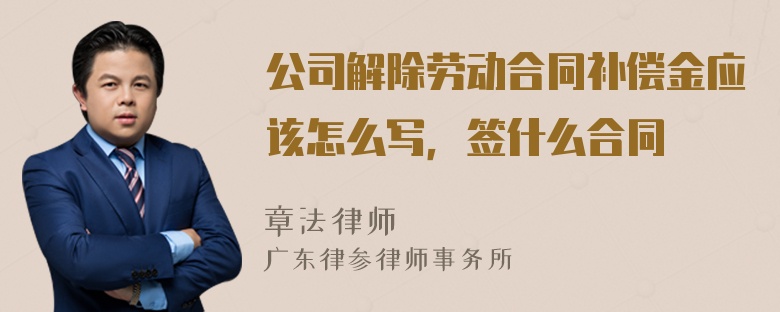 公司解除劳动合同补偿金应该怎么写，签什么合同