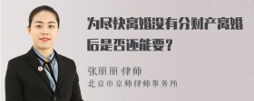 为尽快离婚没有分财产离婚后是否还能要？