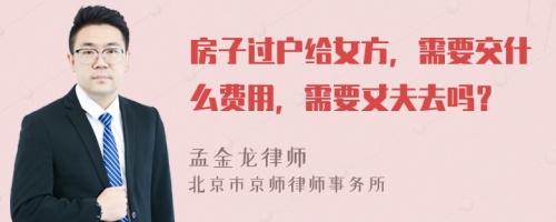 房子过户给女方，需要交什么费用，需要丈夫去吗？