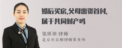 婚后买房,父母出资首付,属于共同财产吗