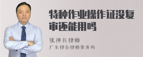 特种作业操作证没复审还能用吗