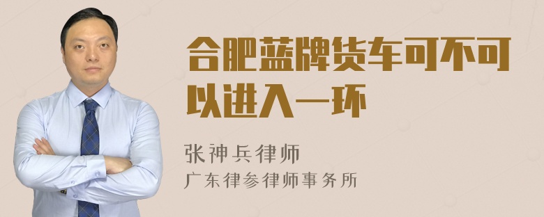合肥蓝牌货车可不可以进入一环