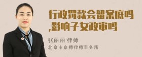 行政罚款会留案底吗,影响子女政审吗