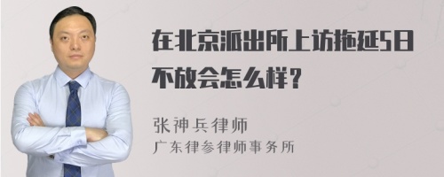 在北京派出所上访拖延5日不放会怎么样？