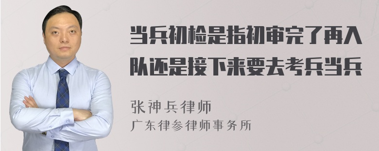 当兵初检是指初审完了再入队还是接下来要去考兵当兵