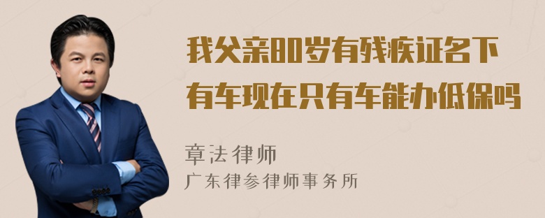 我父亲80岁有残疾证名下有车现在只有车能办低保吗