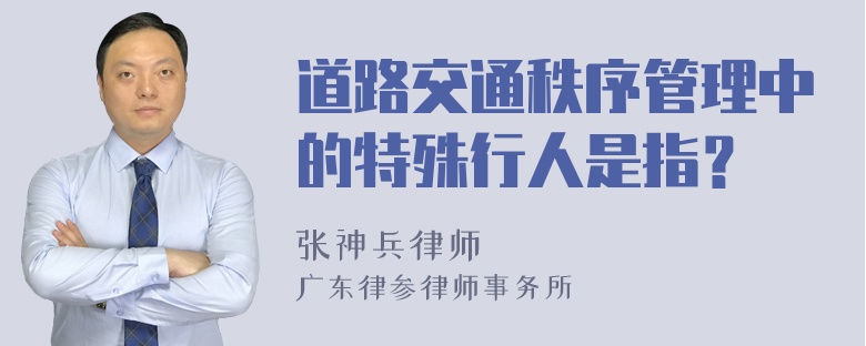 道路交通秩序管理中的特殊行人是指？