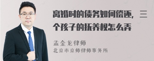 离婚时的债务如何偿还，三个孩子的抚养权怎么弄