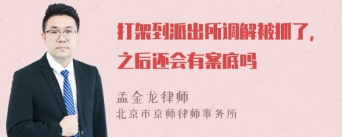 打架到派出所调解被抓了，之后还会有案底吗