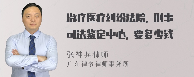 治疗医疗纠纷法院, 刑事司法鉴定中心, 要多少钱