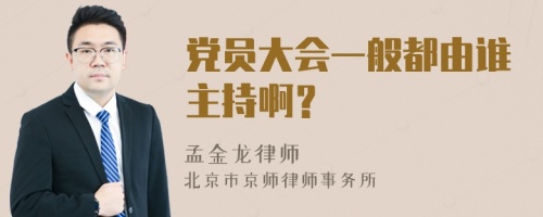 党员大会一般都由谁主持啊？