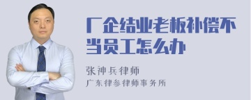 厂企结业老板补偿不当员工怎么办