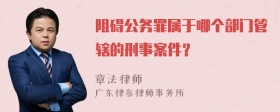 阻碍公务罪属于哪个部门管辖的刑事案件？