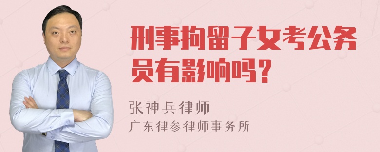 刑事拘留子女考公务员有影响吗？