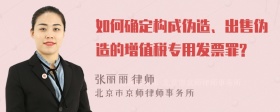 如何确定构成伪造、出售伪造的增值税专用发票罪?