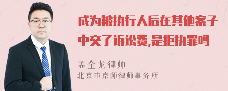 成为被执行人后在其他案子中交了诉讼费,是拒执罪吗