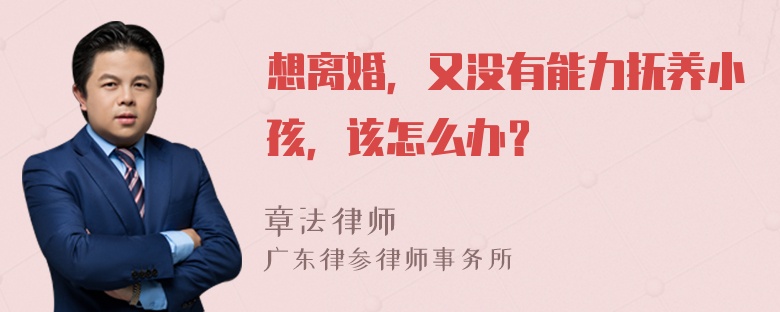 想离婚，又没有能力抚养小孩，该怎么办？