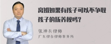 离婚如果有孩子可以不争取孩子的抚养权吗？